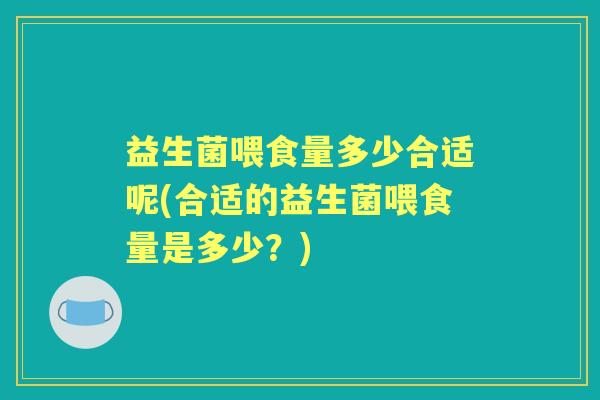 益生菌喂食量多少合适呢(合适的益生菌喂食量是多少?) 益生菌喂食量多少合适呢(合适的益生菌喂食量是多少?)