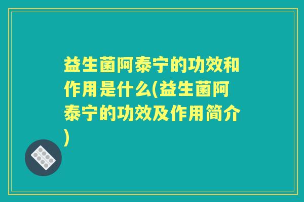 益生菌阿泰宁的功效和作用是什么(益生菌阿泰宁的功效及作用简介)