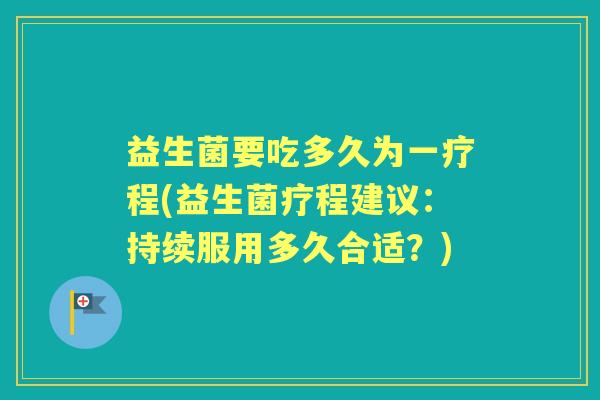 益生菌要吃多久为一疗程(益生菌疗程建议:持续服用多久合适?) 益生菌要吃多久为一疗程(益生菌疗程建议:持续服用多久合适?)