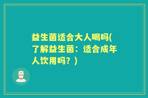 益生菌适合大人喝吗(了解益生菌：适合成年人饮用吗？)