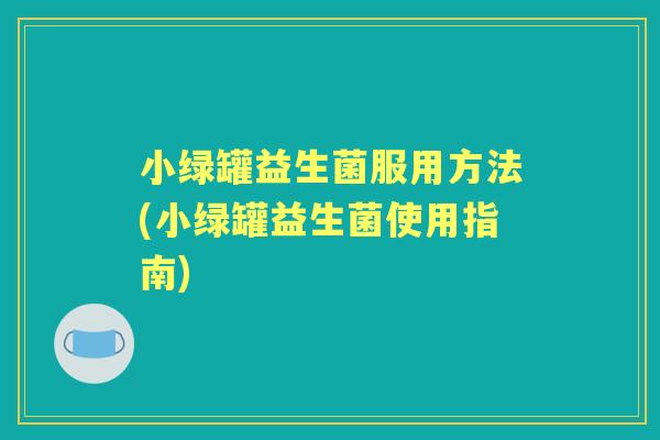小绿罐益生菌服用方法(小绿罐益生菌使用指南) 小绿罐益生菌服用方法(小绿罐益生菌使用指南)