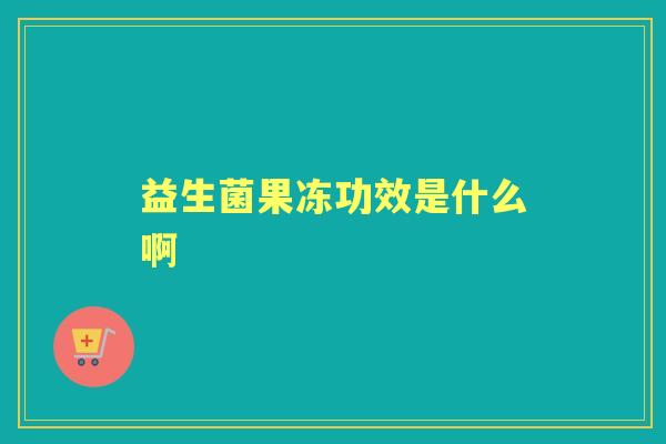 益生菌果冻功效是什么啊 益生菌果冻功效是什么啊