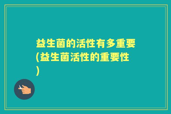 益生菌的活性有多重要(益生菌活性的重要性) 益生菌的活性有多重要(益生菌活性的重要性)