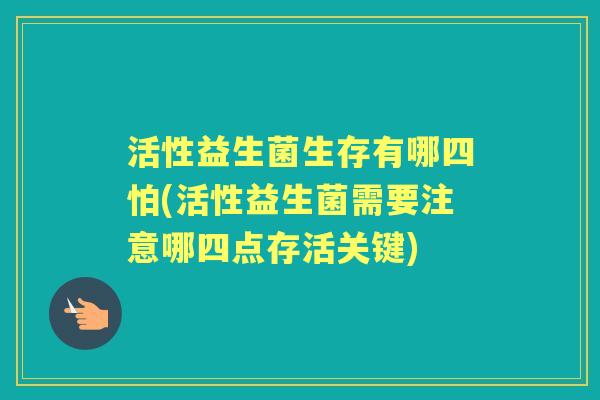 活性益生菌生存有哪四怕(活性益生菌需要注意哪四点存活关键) 活性益生菌生存有哪四怕(活性益生菌需要注意哪四点存活关键)