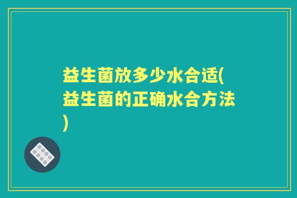 益生菌放多少水合适(益生菌的正确水合方法) 益生菌放多少水合适(益生菌的正确水合方法)