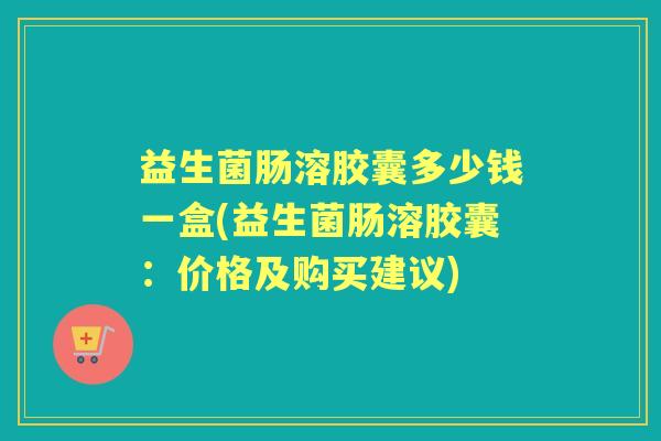 益生菌肠溶胶囊多少钱一盒(益生菌肠溶胶囊:价格及购买建议) 益生菌肠溶胶囊多少钱一盒(益生菌肠溶胶囊:价格及购买建议)