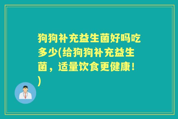 狗狗补充益生菌好吗吃多少(给狗狗补充益生菌,适量饮食更健康!) 狗狗补充益生菌好吗吃多少(给狗狗补充益生菌,适量饮食更健康!)