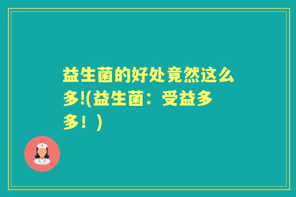 益生菌的好处竟然这么多!(益生菌:受益多多!) 益生菌的好处竟然这么多!(益生菌:受益多多!)