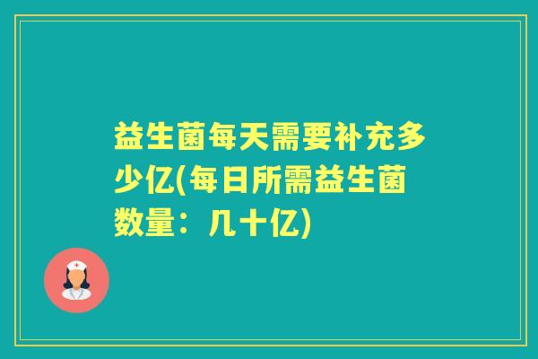 益生菌每天需要补充多少亿(每日所需益生菌数量:几十亿) 益生菌每天需要补充多少亿(每日所需益生菌数量:几十亿)