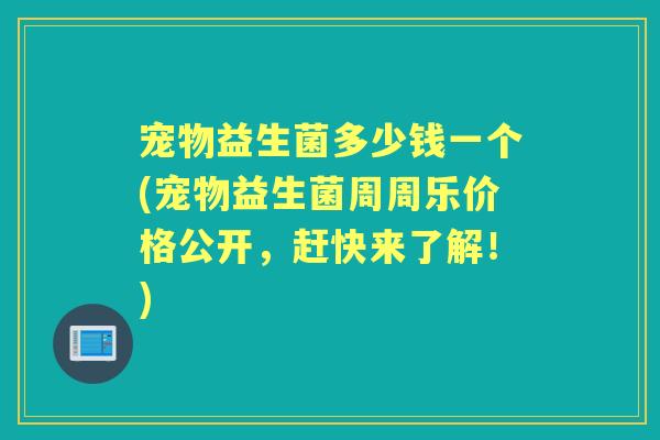 宠物益生菌多少钱一个(宠物益生菌周周乐价格公开,赶快来了解!) 宠物益生菌多少钱一个(宠物益生菌周周乐价格公开,赶快来了解!)