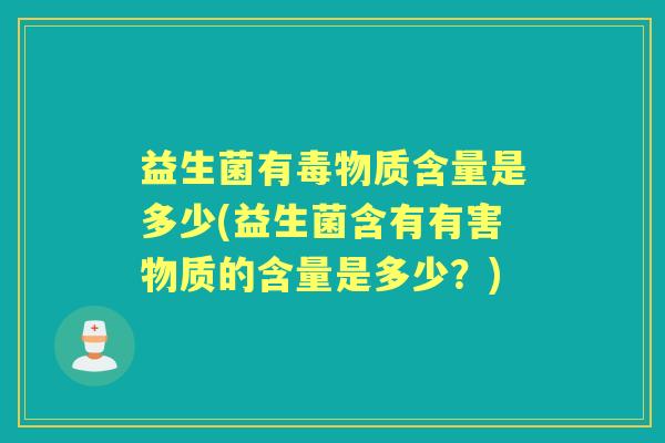 益生菌有毒物质含量是多少(益生菌含有有害物质的含量是多少?) 益生菌有毒物质含量是多少(益生菌含有有害物质的含量是多少?)