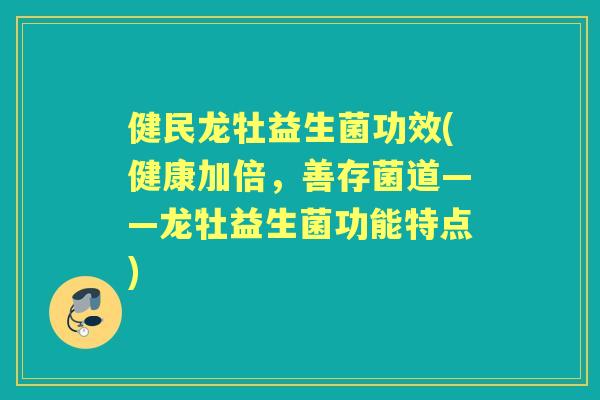 健民龙牡益生菌功效(健康加倍,善存菌道——龙牡益生菌功能特点) 健民龙牡益生菌功效(健康加倍,善存菌道——龙牡益生菌功能特点)