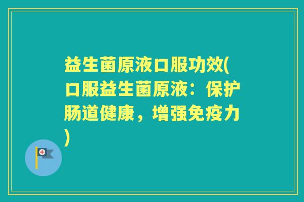 益生菌原液口服功效(口服益生菌原液：保护肠道健康，增强力)