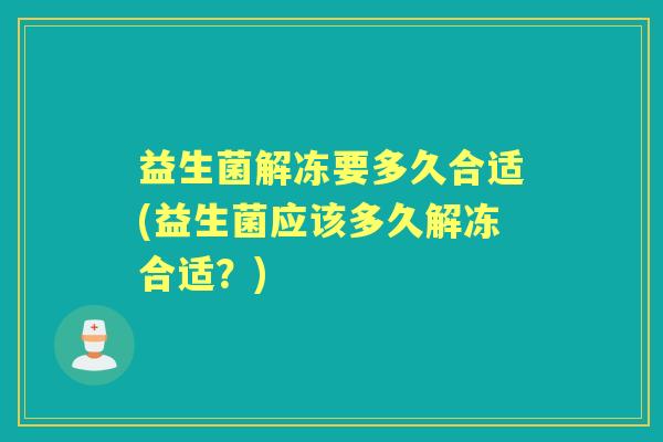 益生菌解冻要多久合适(益生菌应该多久解冻合适?) 益生菌解冻要多久合适(益生菌应该多久解冻合适?)
