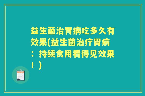益生菌胃吃多久有效果(益生菌胃:持续食用看得见效果!) 益生菌胃吃多久有效果(益生菌胃:持续食用看得见效果!)