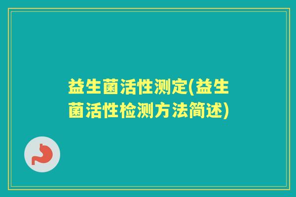 益生菌活性测定(益生菌活性检测方法简述) 益生菌活性测定(益生菌活性检测方法简述)