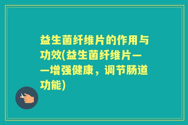 益生菌纤维片的作用与功效(益生菌纤维片——增强健康，调节肠道功能)