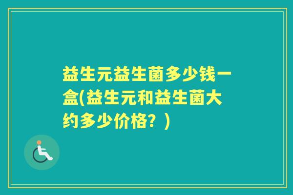 益生元益生菌多少钱一盒(益生元和益生菌大约多少价格?) 益生元益生菌多少钱一盒(益生元和益生菌大约多少价格?)