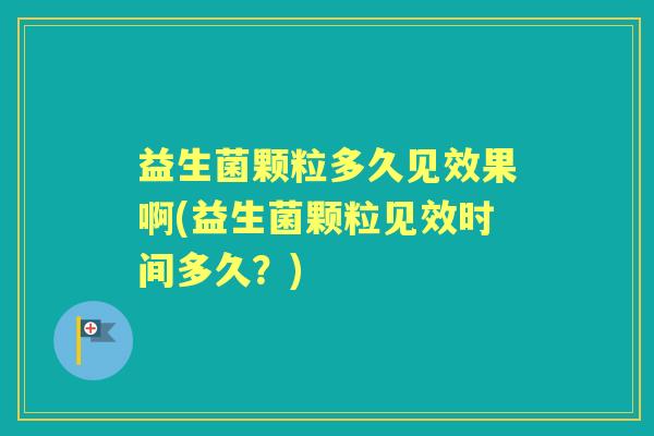 益生菌颗粒多久见效果啊(益生菌颗粒见效时间多久?) 益生菌颗粒多久见效果啊(益生菌颗粒见效时间多久?)