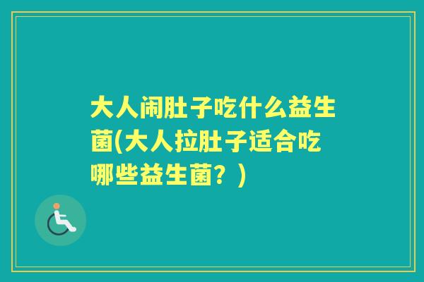 大人闹肚子吃什么益生菌(大人拉肚子适合吃哪些益生菌?) 大人闹肚子吃什么益生菌(大人拉肚子适合吃哪些益生菌?)