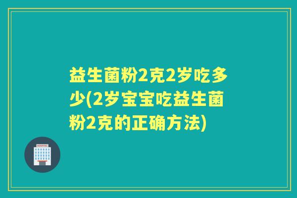 益生菌粉2克2岁吃多少(2岁宝宝吃益生菌粉2克的正确方法) 益生菌粉2克2岁吃多少(2岁宝宝吃益生菌粉2克的正确方法)