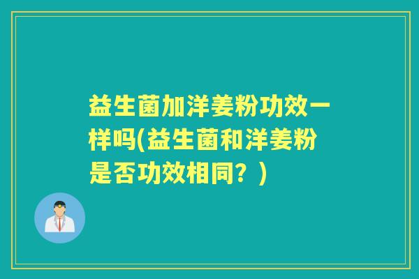 益生菌加洋姜粉功效一样吗(益生菌和洋姜粉是否功效相同?) 益生菌加洋姜粉功效一样吗(益生菌和洋姜粉是否功效相同?)