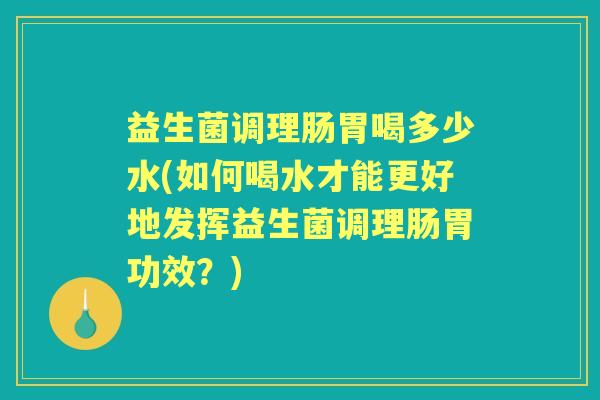 益生菌调理肠胃喝多少水(如何喝水才能更好地发挥益生菌调理肠胃功效?) 益生菌调理肠胃喝多少水(如何喝水才能更好地发挥益生菌调理肠胃功效?)