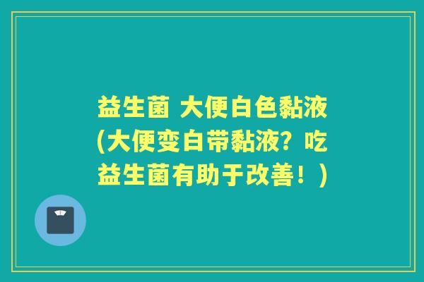 益生菌 大便白色黏液(大便变白带黏液?吃益生菌有助于改善!) 益生菌 大便白色黏液(大便变白带黏液?吃益生菌有助于改善!)