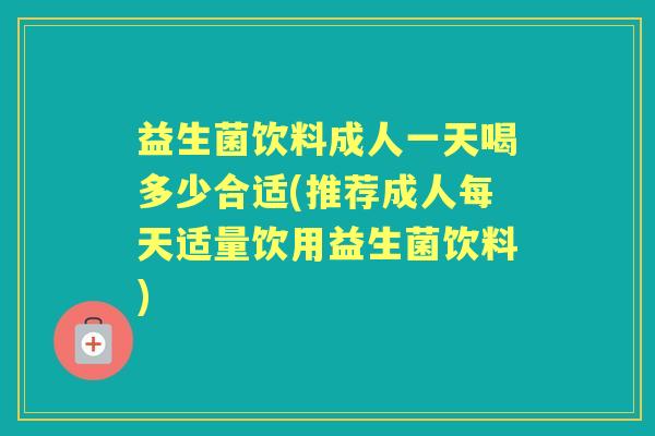 益生菌饮料成人一天喝多少合适(推荐成人每天适量饮用益生菌饮料) 益生菌饮料成人一天喝多少合适(推荐成人每天适量饮用益生菌饮料)
