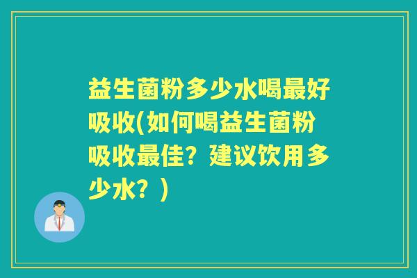 益生菌粉多少水喝好吸收(如何喝益生菌粉吸收佳?建议饮用多少水?) 益生菌粉多少水喝好吸收(如何喝益生菌粉吸收佳?建议饮用多少水?)