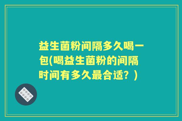 益生菌粉间隔多久喝一包(喝益生菌粉的间隔时间有多久合适？)