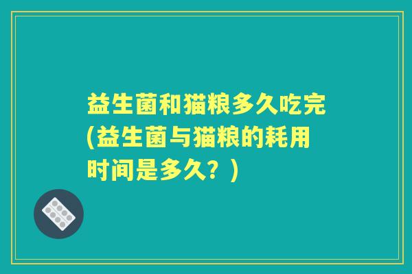 益生菌和猫粮多久吃完(益生菌与猫粮的耗用时间是多久?) 益生菌和猫粮多久吃完(益生菌与猫粮的耗用时间是多久?)