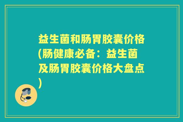 益生菌和肠胃胶囊价格(肠健康必备:益生菌及肠胃胶囊价格大盘点) 益生菌和肠胃胶囊价格(肠健康必备:益生菌及肠胃胶囊价格大盘点)