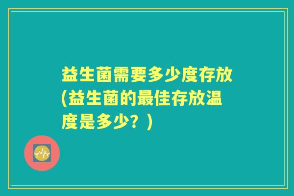 益生菌需要多少度存放(益生菌的佳存放温度是多少?) 益生菌需要多少度存放(益生菌的佳存放温度是多少?)
