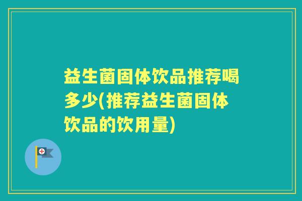 益生菌固体饮品推荐喝多少(推荐益生菌固体饮品的饮用量) 益生菌固体饮品推荐喝多少(推荐益生菌固体饮品的饮用量)