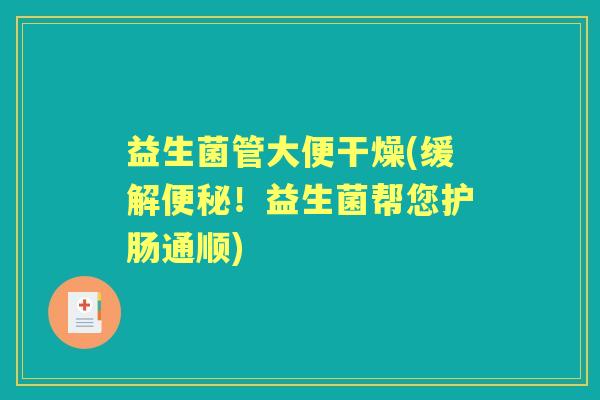 益生菌管大便干燥(缓解!益生菌帮您护肠通顺) 益生菌管大便干燥(缓解!益生菌帮您护肠通顺)