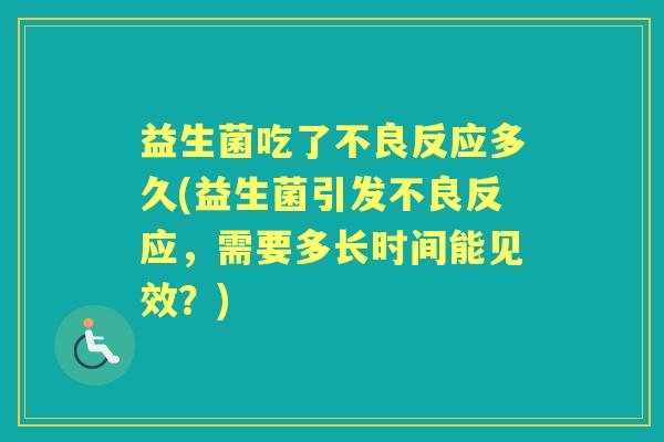 益生菌吃了不良反应多久(益生菌引发不良反应，需要多长时间能见效？)