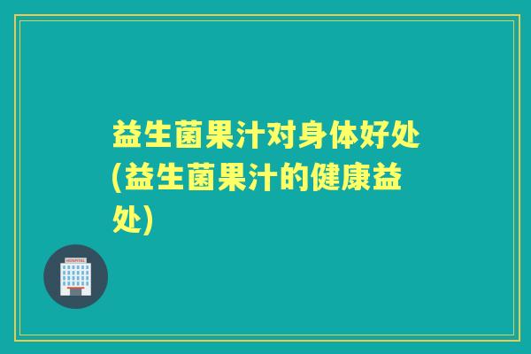 益生菌果汁对身体好处(益生菌果汁的健康益处) 益生菌果汁对身体好处(益生菌果汁的健康益处)