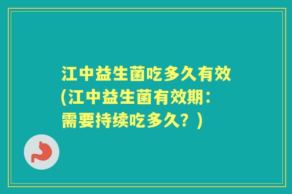 江中益生菌吃多久有效(江中益生菌有效期:需要持续吃多久?) 江中益生菌吃多久有效(江中益生菌有效期:需要持续吃多久?)