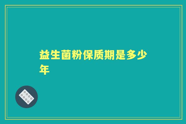 益生菌粉保质期是多少年 益生菌粉保质期是多少年