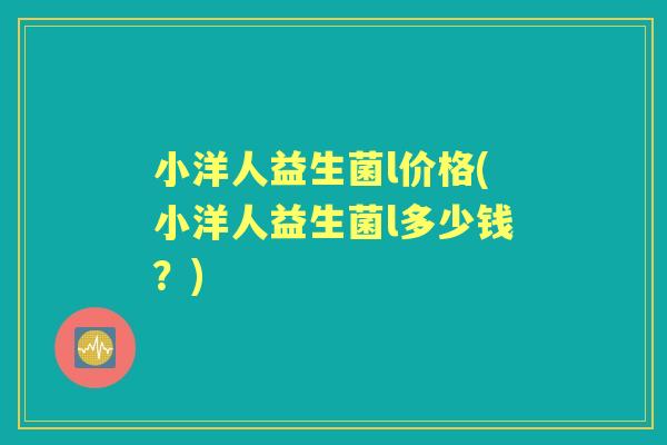 小洋人益生菌l价格(小洋人益生菌l多少钱？)