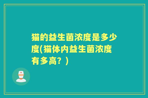 猫的益生菌浓度是多少度(猫体内益生菌浓度有多高?) 猫的益生菌浓度是多少度(猫体内益生菌浓度有多高?)