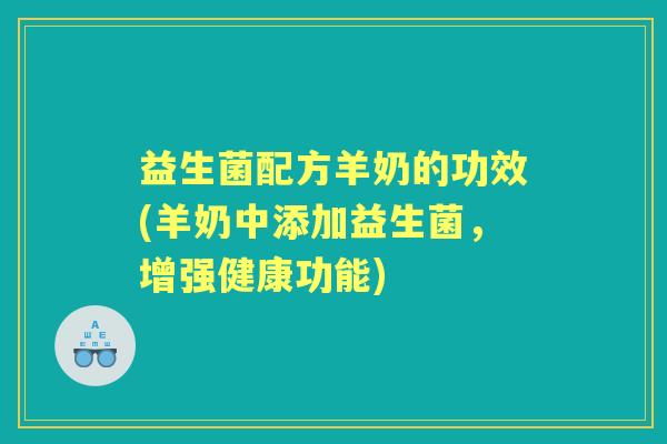 益生菌配方羊奶的功效(羊奶中添加益生菌,增强健康功能) 益生菌配方羊奶的功效(羊奶中添加益生菌,增强健康功能)