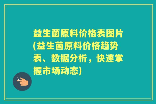益生菌原料价格表图片(益生菌原料价格趋势表、数据分析,快速掌握市场动态) 益生菌原料价格表图片(益生菌原料价格趋势表、数据分析,快速掌握市场动态)