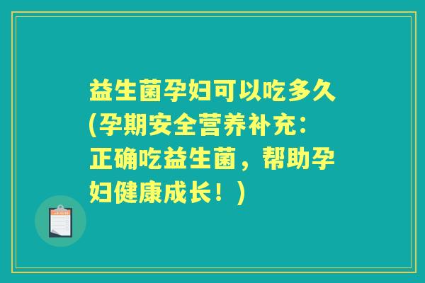 益生菌孕妇可以吃多久(孕期安全营养补充:正确吃益生菌,帮助孕妇健康成长!) 益生菌孕妇可以吃多久(孕期安全营养补充:正确吃益生菌,帮助孕妇健康成长!)