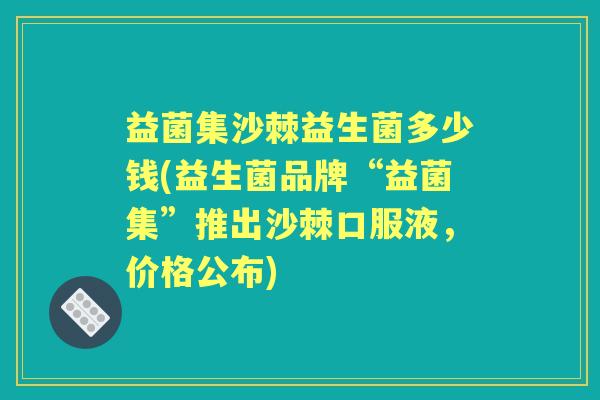 益菌集沙棘益生菌多少钱(益生菌品牌“益菌集”推出沙棘口服液,价格公布) 益菌集沙棘益生菌多少钱(益生菌品牌“益菌集”推出沙棘口服液,价格公布)