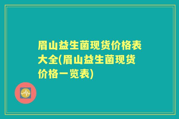 眉山益生菌现货价格表大全(眉山益生菌现货价格一览表) 眉山益生菌现货价格表大全(眉山益生菌现货价格一览表)