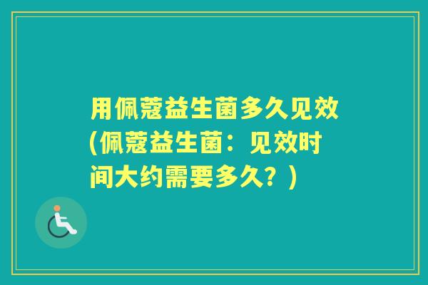用佩蔻益生菌多久见效(佩蔻益生菌：见效时间大约需要多久？)