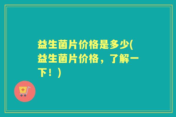 益生菌片价格是多少(益生菌片价格,了解一下!) 益生菌片价格是多少(益生菌片价格,了解一下!)
