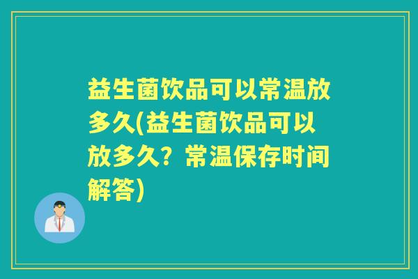 益生菌饮品可以常温放多久(益生菌饮品可以放多久?常温保存时间解答) 益生菌饮品可以常温放多久(益生菌饮品可以放多久?常温保存时间解答)